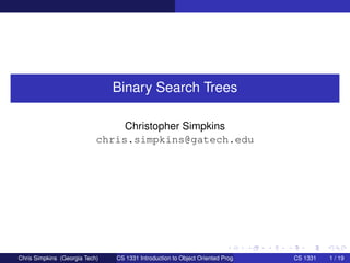 Binary Search Trees 
Christopher Simpkins 
chris.simpkins@gatech.edu 
Chris Simpkins (Georgia Tech) CS 1331 Introduction to Object Oriented Programming CS 1331 1 / 19 
 
