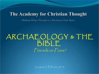 ARCHAEOLOGY & THE
BIBLE
Friends or Foes?
Lecture 3: Feb 24, 2013
 