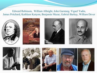 Edward Robinson, William Albright, John Garstang, Yigael Yadin,
James Pritchard, Kathleen Kenyon, Benjamin Mazar, Gabriel Barkay, William Dever
 
