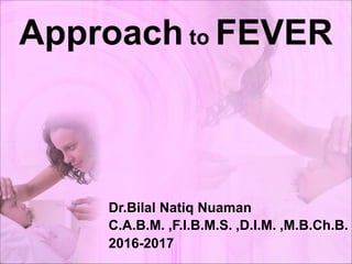 Approach to FEVER
Dr.Bilal Natiq Nuaman
C.A.B.M. ,F.I.B.M.S. ,D.I.M. ,M.B.Ch.B.
2016-2017
 