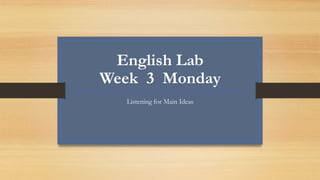 English Lab
Week 3 Monday
Listening for Main Ideas
 