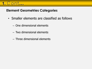 • Smaller elements are classified as follows
– One dimensional elements
– Two dimensional elements
– Three dimensional elements
1. Cont…
Element Geometries Categories
 