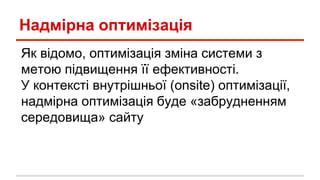 Надмірна оптимізація
Як відомо, оптимізація зміна системи з
метою підвищення її ефективності.
У контексті внутрішньої (onsite) оптимізації,
надмірна оптимізація буде «забрудненням
середовища» сайту
 