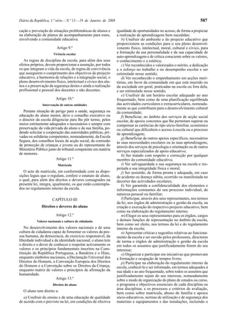 Diário da República, 1.ª série — N.º 13 — 18 de Janeiro de 2008                                                           587

cação e prevenção de situações problemáticas de alunos e          igualdade de oportunidades no acesso, de forma a propiciar
na elaboração de planos de acompanhamento para estes,             a realização de aprendizagens bem sucedidas;
envolvendo a comunidade educativa.                                   b) Usufruir do ambiente e do projecto educativo que
                                                                  proporcionem as condições para o seu pleno desenvol-
                         Artigo 9.º                               vimento físico, intelectual, moral, cultural e cívico, para
                      Vivência escolar
                                                                  a formação da sua personalidade e da sua capacidade de
                                                                  auto-aprendizagem e de crítica consciente sobre os valores,
   As regras de disciplina da escola, para além dos seus          o conhecimento e a estética;
efeitos próprios, devem proporcionar a assunção, por todos           c) Ver reconhecidos e valorizados o mérito, a dedicação
os que integram a vida da escola, de regras de convivência        e o esforço no trabalho e no desempenho escolar e ser
que assegurem o cumprimento dos objectivos do projecto            estimulado nesse sentido;
educativo, a harmonia de relações e a integração social, o           d) Ver reconhecido o empenhamento em acções meri-
pleno desenvolvimento físico, intelectual e cívico dos alu-       tórias, em favor da comunidade em que está inserido ou
nos e a preservação da segurança destes e ainda a realização      da sociedade em geral, praticadas na escola ou fora dela,
profissional e pessoal dos docentes e não docentes.               e ser estimulado nesse sentido;
                                                                     e) Usufruir de um horário escolar adequado ao ano
                        Artigo 10.º                               frequentado, bem como de uma planificação equilibrada
               Intervenção de outras entidades                    das actividades curriculares e extracurriculares, nomeada-
                                                                  mente as que contribuem para o desenvolvimento cultural
   Perante situação de perigo para a saúde, segurança ou          da comunidade;
educação do aluno menor, deve o conselho executivo ou                f) Beneficiar, no âmbito dos serviços de acção social
o director da escola diligenciar para lhe pôr termo, pelos        escolar, de apoios concretos que lhe permitam superar ou
meios estritamente adequados e necessários e sempre com           compensar as carências do tipo sócio-familiar, económico
preservação da vida privada do aluno e da sua família, po-        ou cultural que dificultem o acesso à escola ou o processo
dendo solicitar a cooperação das autoridades públicas, pri-       de aprendizagem;
vadas ou solidárias competentes, nomeadamente, da Escola             g) Beneficiar de outros apoios específicos, necessários
Segura, dos conselhos locais de acção social, da comissão         às suas necessidades escolares ou às suas aprendizagens,
de protecção de crianças e jovens ou do representante do          através dos serviços de psicologia e orientação ou de outros
Ministério Público junto do tribunal competente em matéria        serviços especializados de apoio educativo;
de menores.                                                          h) Ser tratado com respeito e correcção por qualquer
                        Artigo 11.º                               membro da comunidade educativa;
                          Matrícula                                  i) Ver salvaguardada a sua segurança na escola e res-
                                                                  peitada a sua integridade física e moral;
   O acto de matrícula, em conformidade com as dispo-                j) Ser assistido, de forma pronta e adequada, em caso
sições legais que o regulam, confere o estatuto de aluno,         de acidente ou doença súbita, ocorrido ou manifestada no
o qual, para além dos direitos e deveres consagrados na           decorrer das actividades escolares;
presente lei, integra, igualmente, os que estão contempla-           k) Ver garantida a confidencialidade dos elementos e
dos no regulamento interno da escola.                             informações constantes do seu processo individual, de
                                                                  natureza pessoal ou familiar;
                      CAPÍTULO III                                   l) Participar, através dos seus representantes, nos termos
                                                                  da lei, nos órgãos de administração e gestão da escola, na
              Direitos e deveres do aluno                         criação e execução do respectivo projecto educativo, bem
                                                                  como na elaboração do regulamento interno;
                        Artigo 12.º                                  m) Eleger os seus representantes para os órgãos, cargos
           Valores nacionais e cultura de cidadania               e demais funções de representação no âmbito da escola,
                                                                  bem como ser eleito, nos termos da lei e do regulamento
   No desenvolvimento dos valores nacionais e de uma              interno da escola;
cultura de cidadania capaz de fomentar os valores da pes-            n) Apresentar críticas e sugestões relativas ao funciona-
soa humana, da democracia, do exercício responsável, da           mento da escola e ser ouvido pelos professores, directores
liberdade individual e da identidade nacional, o aluno tem        de turma e órgãos de administração e gestão da escola
o direito e o dever de conhecer e respeitar activamente os        em todos os assuntos que justificadamente forem do seu
valores e os princípios fundamentais inscritos na Cons-           interesse;
tituição da República Portuguesa, a Bandeira e o Hino,               o) Organizar e participar em iniciativas que promovam
enquanto símbolos nacionais, a Declaração Universal dos           a formação e ocupação de tempos livres;
Direitos do Homem, a Convenção Europeia dos Direitos                 p) Participar na elaboração do regulamento interno da
do Homem e a Convenção sobre os Direitos da Criança,              escola, conhecê-lo e ser informado, em termos adequados à
enquanto matriz de valores e princípios de afirmação da           sua idade e ao ano frequentado, sobre todos os assuntos que
humanidade.                                                       justificadamente sejam do seu interesse, nomeadamente
                        Artigo 13.º                               sobre o modo de organização do plano de estudos ou curso,
                      Direitos do aluno                           o programa e objectivos essenciais de cada disciplina ou
                                                                  área disciplinar, e os processos e critérios de avaliação,
  O aluno tem direito a:
                                                                  bem como sobre matrícula, abono de família e apoios
   a) Usufruir do ensino e de uma educação de qualidade           sócio-educativos, normas de utilização e de segurança dos
de acordo com o previsto na lei, em condições de efectiva         materiais e equipamentos e das instalações, incluindo o
 