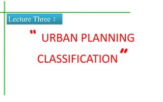 “ URBAN PLANNING
CLASSIFICATION”
Lecture Three :
 