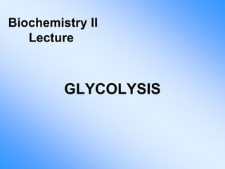 GLYCOLYSIS
Biochemistry II
Lecture
 