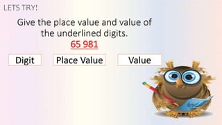 LETS TRY!
Give the place value and value of
the underlined digits.
65 981
Digit Place Value Value
 