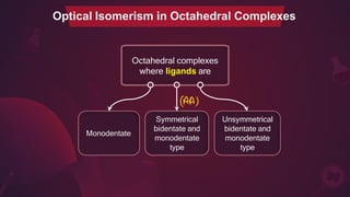 Octahedral complexes
where ligands are
Optical Isomerism in Octahedral Complexes
Monodentate
Unsymmetrical
bidentate and
monodentate
type
Symmetrical
bidentate and
monodentate
type
 