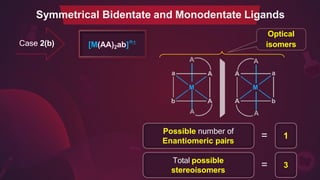 Case 2(b) [M(AA)2ab]n±
Possible number of
Enantiomeric pairs
1
=
A
A
A
A
Symmetrical Bidentate and Monodentate Ligands
Optical
isomers
Total possible
stereoisomers
3
=
 