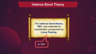 Valence Bond Theory
The valence bond theory,
VBT, was extended to
coordination compounds by
Linus Pauling.
In 1931
 