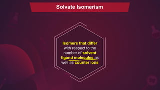Isomers that differ
with respect to the
number of solvent
ligand molecules as
well as counter ions
Solvate Isomerism
 