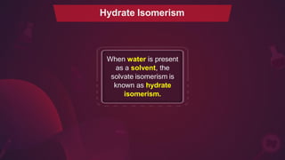 When water is present
as a solvent, the
solvate isomerism is
known as hydrate
isomerism.
.
Hydrate Isomerism
 