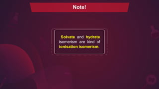 Note!
Solvate and hydrate
isomerism are kind of
ionisation isomerism.
 