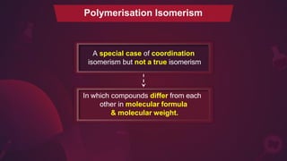 Polymerisation Isomerism
A special case of coordination
isomerism but not a true isomerism
In which compounds differ from each
other in molecular formula
& molecular weight.
 