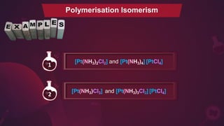Polymerisation Isomerism
[Pt(NH3)2Cl2] and [Pt(NH3)4] [PtCl4]
1
[Pt(NH3)Cl3] and [Pt(NH3)3Cl2] [PtCl4]
2
 