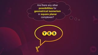Are there any other
possibilities for
geometrical isomerism
in square planar
complexes?
 
