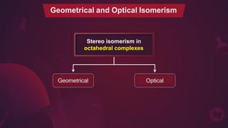 Stereo isomerism in
octahedral complexes
Geometrical Optical
Geometrical and Optical Isomerism
 