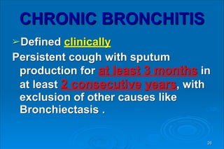 CHRONIC BRONCHITIS
➢Defined clinically
Persistent cough with sputum
production for at least 3 months in
at least 2 consecutive years, with
exclusion of other causes like
Bronchiectasis .
26
 
