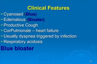 Clinical Features
➢Cyanosed (Blue)
➢Edematous (Bloater)
➢Productive Cough
➢CorPulmonale – heart failure
➢Usually dyspnea triggered by infection
➢Respiratory acidosis
Blue bloater
28
 