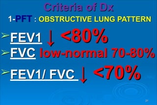 Criteria of Dx 
1-PFT : OBSTRUCTIVE LUNG PATTERN
➢FEV1 ↓ <80%
➢FVC low-normal 70-80%
➢FEV1/ FVC ↓ <70%
31
 