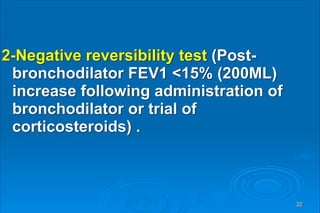 2-Negative reversibility test (Post-
bronchodilator FEV1 <15% (200ML)
increase following administration of
bronchodilator or trial of
corticosteroids) .
32
 