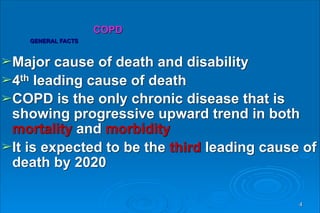 ➢Major cause of death and disability
➢4th leading cause of death
➢COPD is the only chronic disease that is
showing progressive upward trend in both
mortality and morbidity
➢It is expected to be the third leading cause of
death by 2020
 
COPD  
GENERAL FACTS
4
 