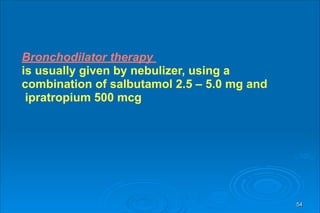 54
Bronchodilator therapy
is usually given by nebulizer, using a
combination of salbutamol 2.5 – 5.0 mg and
ipratropium 500 mcg
 