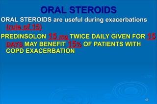 ORAL STEROIDS
ORAL STEROIDS are useful during exacerbations
(rule of 15)
PREDINSOLON 15 mg TWICE DAILY GIVEN FOR 15
DAYS MAY BENEFIT 15% OF PATIENTS WITH
COPD EXACERBATION
55
 