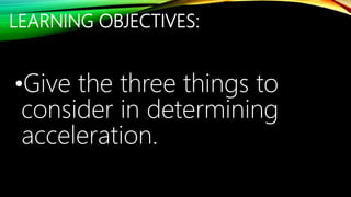 LEARNING OBJECTIVES:
•Give the three things to
consider in determining
acceleration.
 