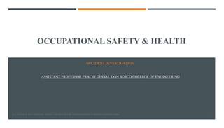OCCUPATIONAL SAFETY & HEALTH
ACCIDENT INVESTIGATION
ASSISTANT PROFESSOR PRACHI DESSAI, DON BOSCO COLLEGE OF ENGINEERING
D. L. GOETSCH; OCCUPATIONAL SAFETY AND HEALTH FOR TECHNOLOGISTS; ENGINEERS AND MANAGERS 1
 