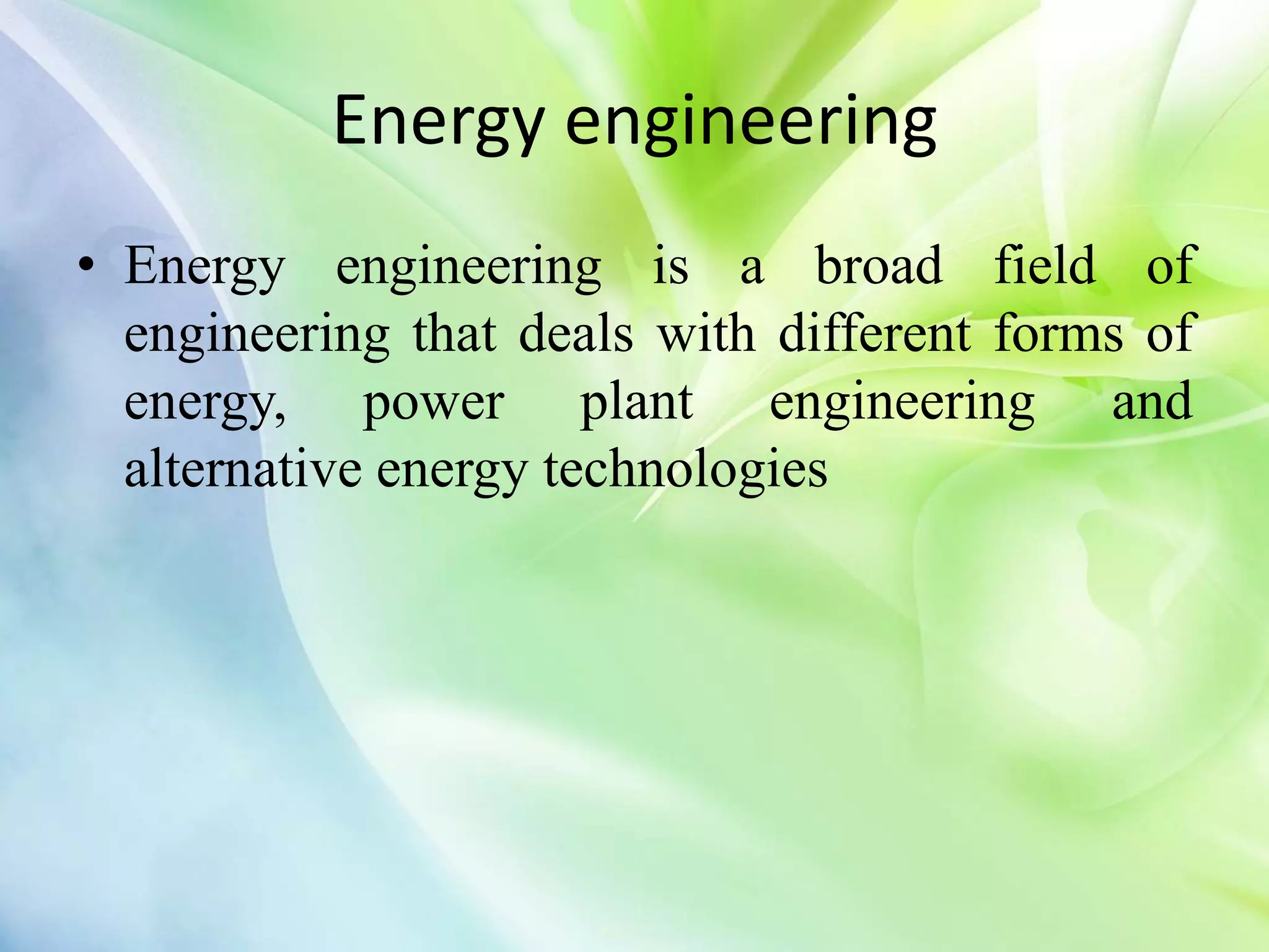 Energy engineering
• Energy engineering is a broad field of
engineering that deals with different forms of
energy, power plant engineering and
alternative energy technologies
 