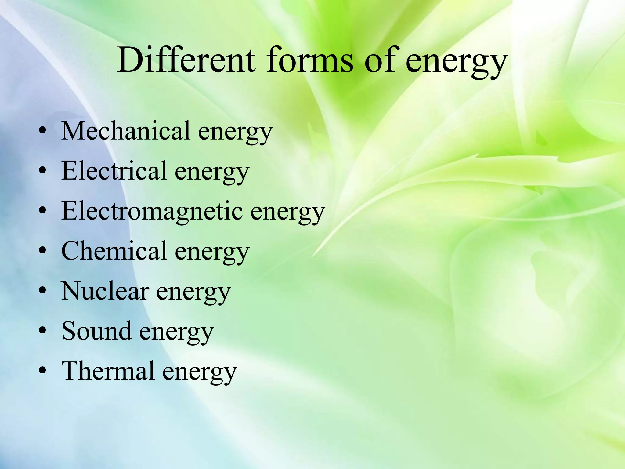Different forms of energy
• Mechanical energy
• Electrical energy
• Electromagnetic energy
• Chemical energy
• Nuclear energy
• Sound energy
• Thermal energy
 