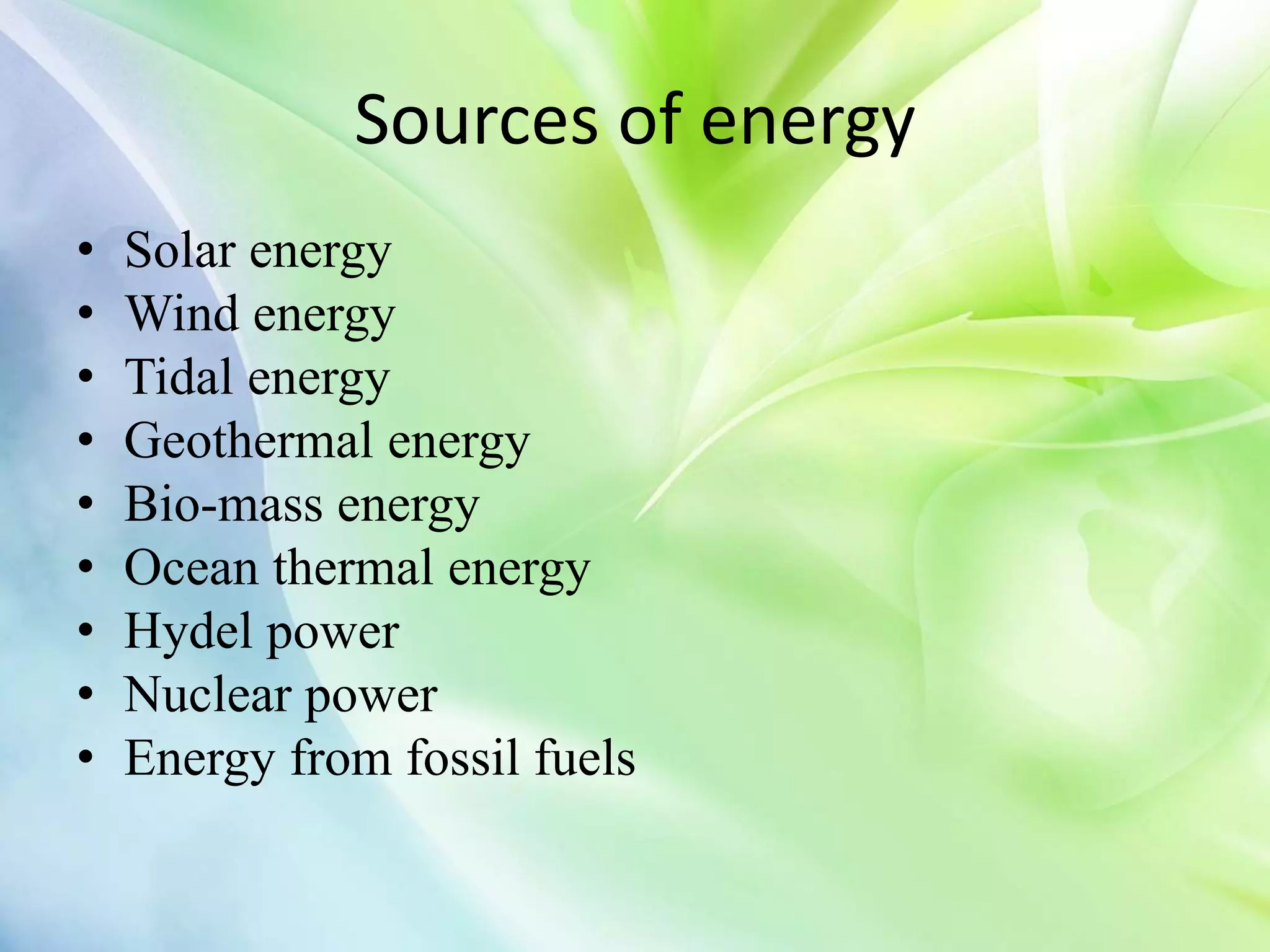 Sources of energy
• Solar energy
• Wind energy
• Tidal energy
• Geothermal energy
• Bio-mass energy
• Ocean thermal energy
• Hydel power
• Nuclear power
• Energy from fossil fuels
 