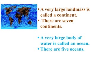 landmasses
 A very large landmass is
called a continent.
 There are seven
continents.
 A very large body of
water is called an ocean.
 There are five oceans.
 