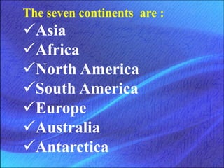 The seven continents are :
Asia
Africa
North America
South America
Europe
Australia
Antarctica
 