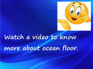 Watch a video to know
more about ocean floor.
 