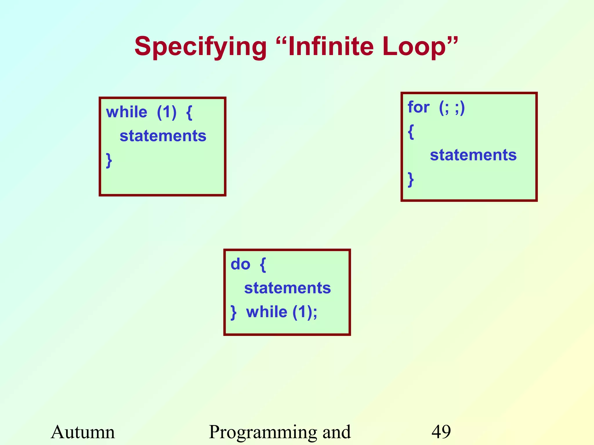 Specifying “Infinite Loop”

     while (1) {                      for (; ;)
       statements                     {
     }                                   statements
                                      }




                      do {
                        statements
                      } while (1);




Autumn              Programming and     49
 