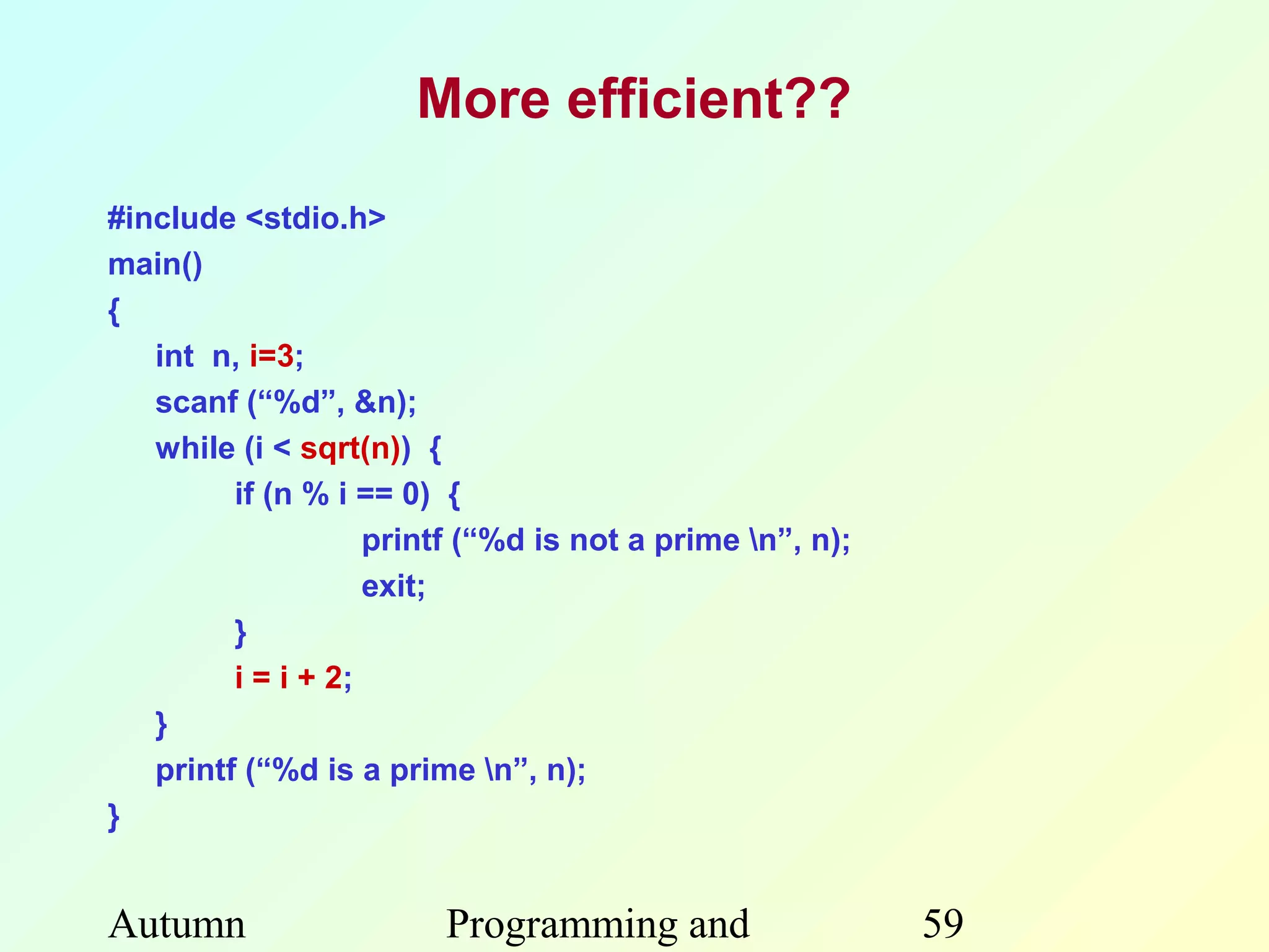 More efficient??
#include <stdio.h>
main()
{
   int n, i=3;
   scanf (“%d”, &n);
   while (i < sqrt(n)) {
         if (n % i == 0) {
                    printf (“%d is not a prime n”, n);
                    exit;
         }
         i = i + 2;
   }
   printf (“%d is a prime n”, n);
}


Autumn                   Programming and                  59
 