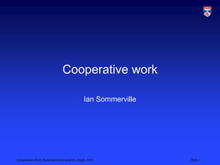 Cooperative work

                                              Ian Sommerville




Cooperative Work, Socio-technical systems, EngD, 2012           Slide 1
 