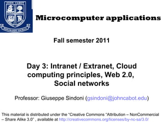 Fall semester 2011 Day 3: Intranet / Extranet, Cloud computing principles, Web 2.0,  Social networks Professor: Giuseppe Sindoni ( [email_address] ) Microcomputer applications This material is distributed under the “Creative Commons “Attribution – NonCommercial – Share Alike 3.0” , available at  http://creativecommons.org/licenses/by-nc-sa/3.0/ 