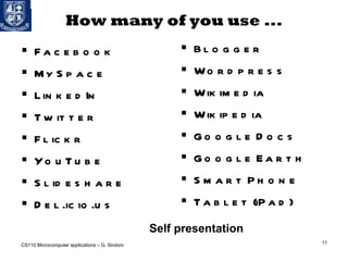 How many of you use ... Facebook MySpace LinkedIn Twitter Flickr YouTube Slideshare Del.icio.us Blogger Wordpress Wikimedia Wikipedia Google Docs Google Earth Smart Phone Tablet (iPad) CS110 Microcomputer applications – G. Sindoni Self presentation 