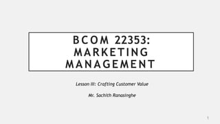 B C O M 22353:
MARKETING
M A N A G E M E N T
Lesson III: Crafting Customer Value
Mr. Sachith Ranasinghe
1
 