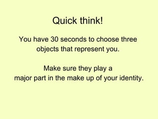 Quick think!  You have 30 seconds to choose three  objects that represent you.  Make sure they play a  major part in the make up of your identity. 