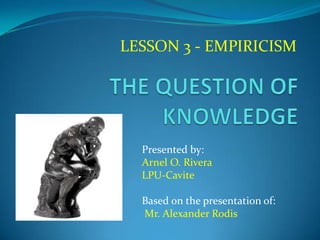 LESSON 3 - EMPIRICISM
Presented by:
Arnel O. Rivera
LPU-Cavite
Based on the presentation of:
Mr. Alexander Rodis
 