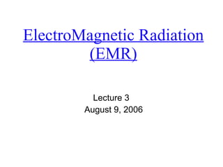 ElectroMagnetic Radiation (EMR) Lecture 3  August 9, 2006 