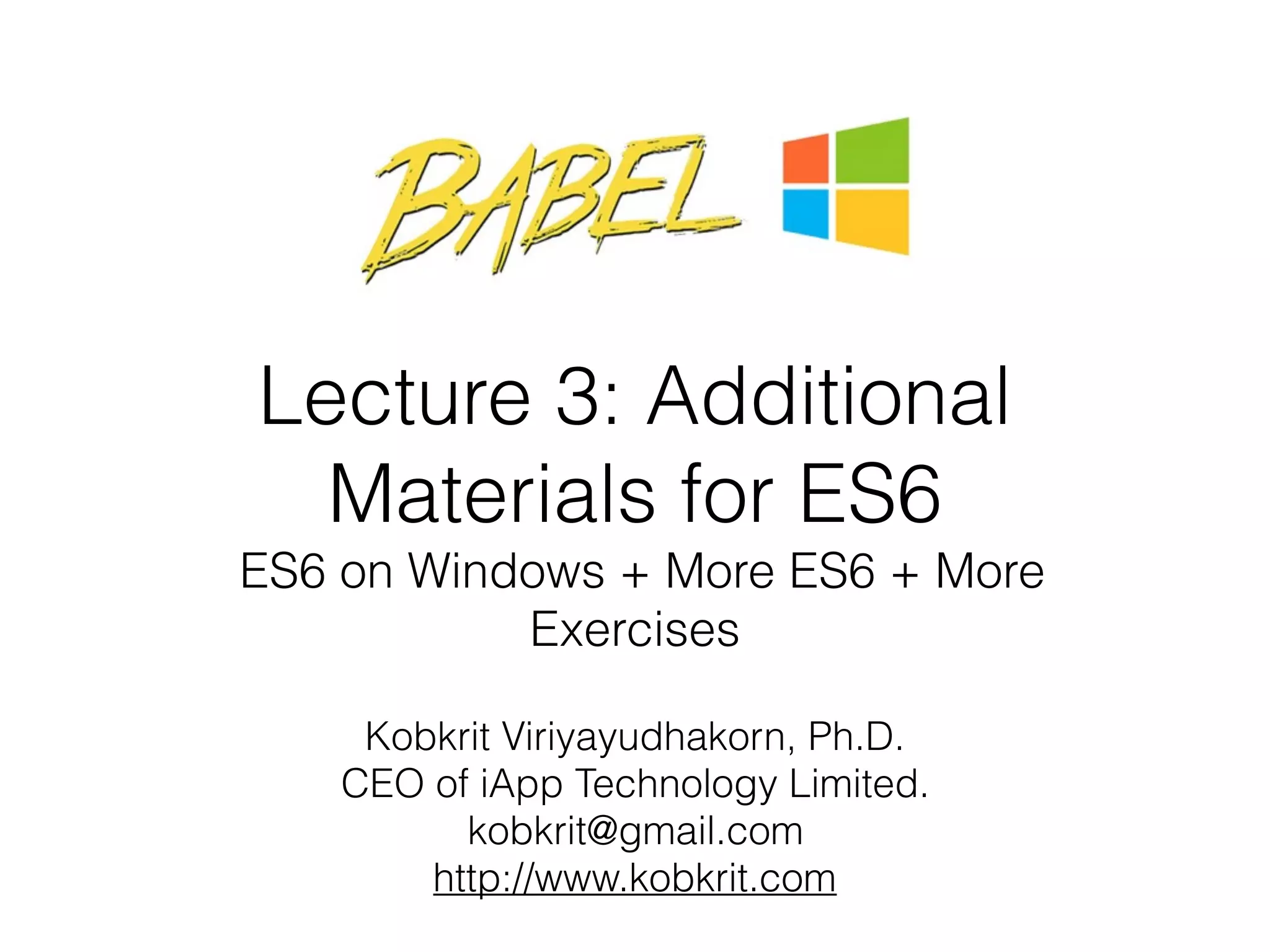 Lecture 3: Additional Materials for ES6
ES6 on Windows + More ES6 + More Exercises Kobkrit Viriyayudhakorn, Ph.D. CEO of iApp Technology Limited. kobkrit@gmail.com http://www.kobkrit.com