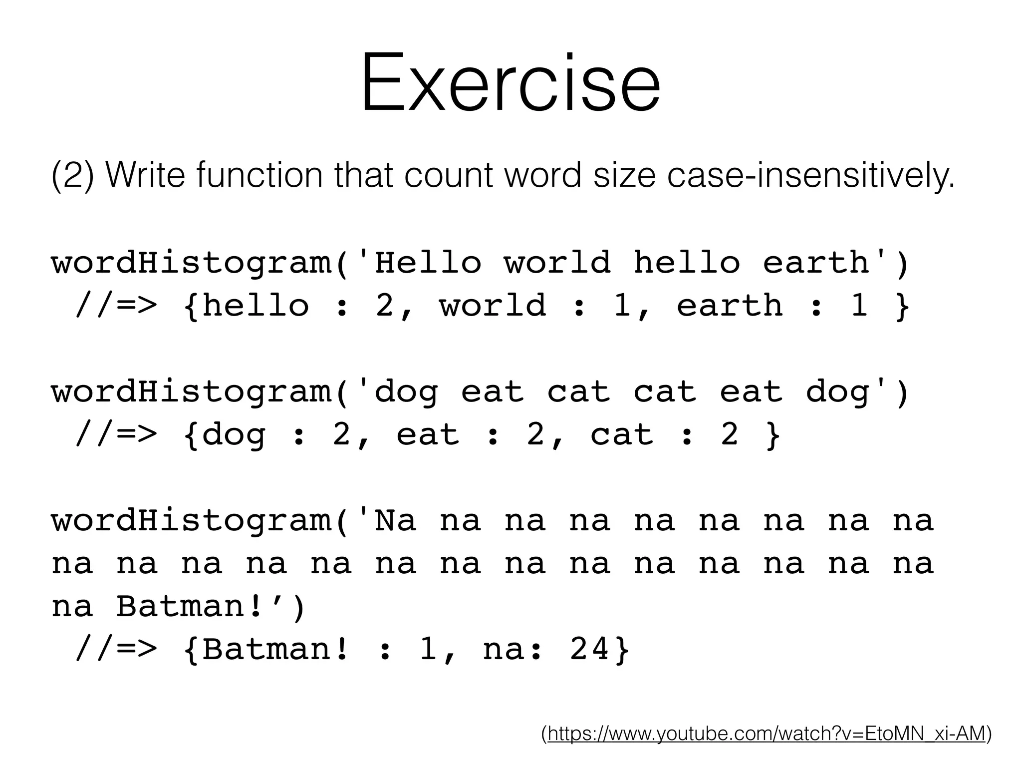 Exercise (2) Write function that count word size case-insensitively. wordHistogram('Hello world hello earth') //=> {hello : 2, world : 1, earth : 1 } wordHistogram('dog eat cat cat eat dog') //=> {dog : 2, eat : 2, cat : 2 } wordHistogram('Na na na na na na na na na na na na na na na na na na na na na na na na Batman!’) //=> {Batman! : 1, na: 24} (https://www.youtube.com/watch?v=EtoMN_xi-AM)