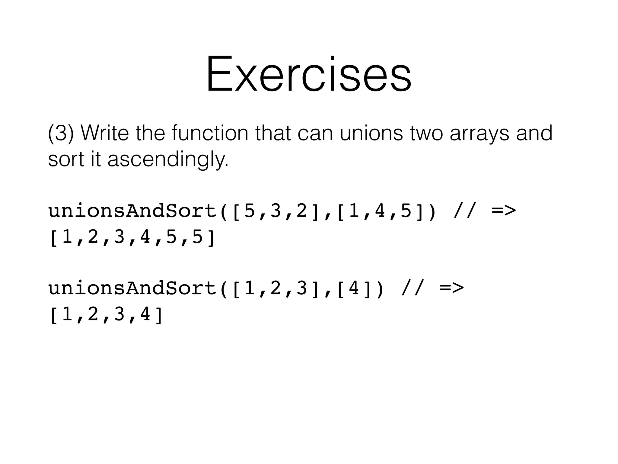 Exercises (3) Write the function that can unions two arrays and sort it ascendingly. unionsAndSort([5,3,2],[1,4,5]) // => [1,2,3,4,5,5] unionsAndSort([1,2,3],[4]) // => [1,2,3,4] 
