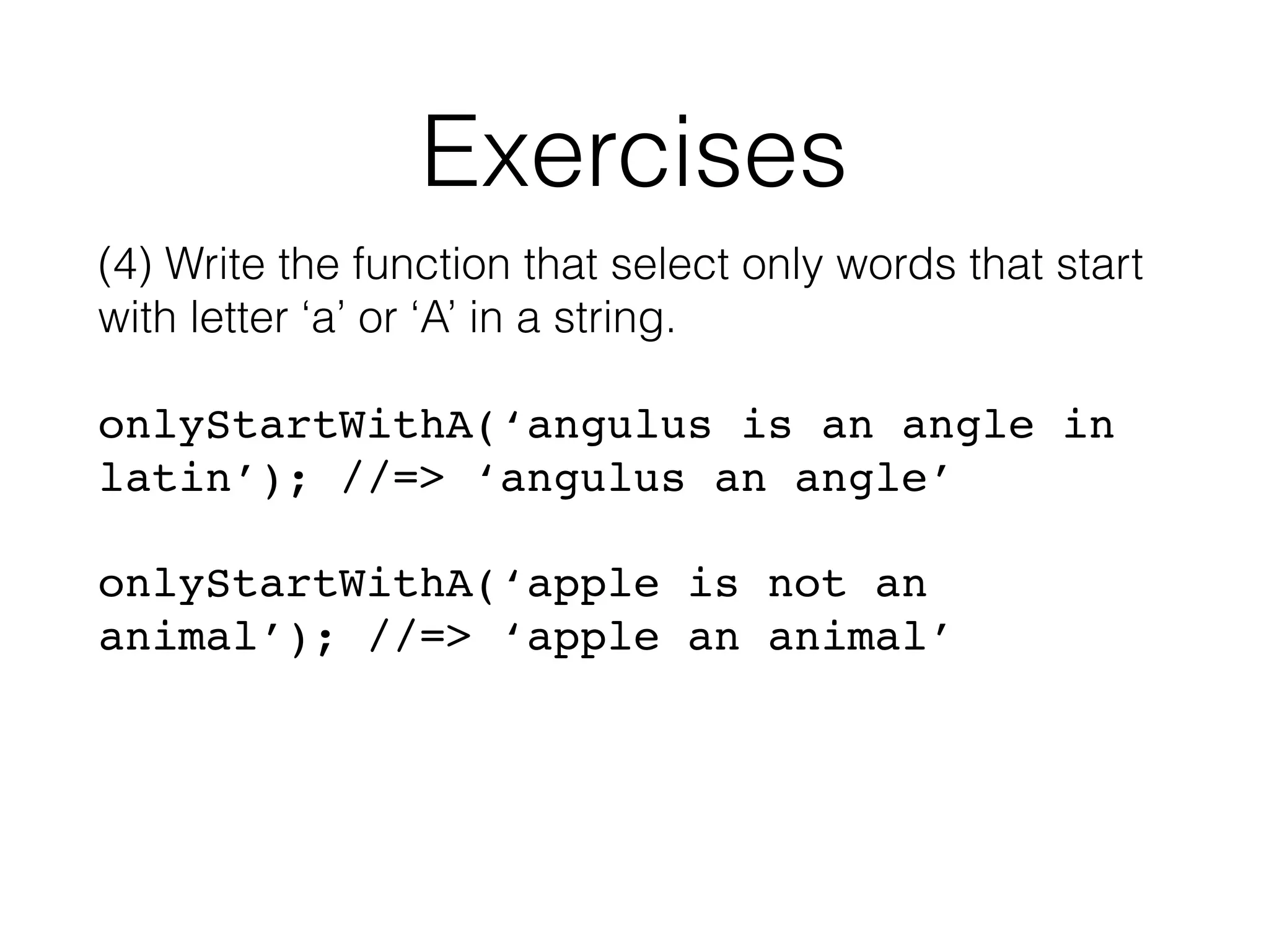 Exercises (4) Write the function that select only words that start with letter ‘a’ or ‘A’ in a string. onlyStartWithA(‘angulus is an angle in latin’); //=> ‘angulus an angle’ onlyStartWithA(‘apple is not an animal’); //=> ‘apple an animal’