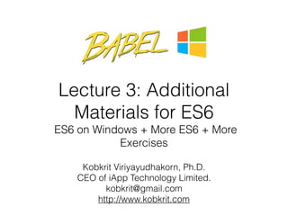 Lecture 3: Additional
Materials for ES6 
ES6 on Windows + More ES6 + More
Exercises
Kobkrit Viriyayudhakorn, Ph.D.
CEO of iApp Technology Limited.
kobkrit@gmail.com
http://www.kobkrit.com
 